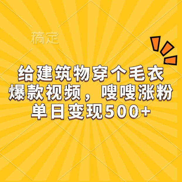 给建筑物穿个毛衣，爆款视频，嗖嗖涨粉，单日变现500+-985网创