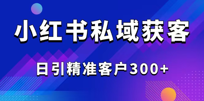 2025最新小红书平台引流获客截流自热玩法讲解，日引精准客户300+-985网创