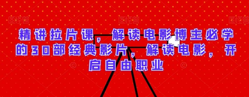 精讲拉片课，解读电影博主必学的30部经典影片，解读电影，开启自由职业-985网创