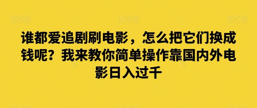 谁都爱追剧刷电影，怎么把它们换成钱呢？我来教你简单操作靠国内外电影日入过千【揭秘】-985网创
