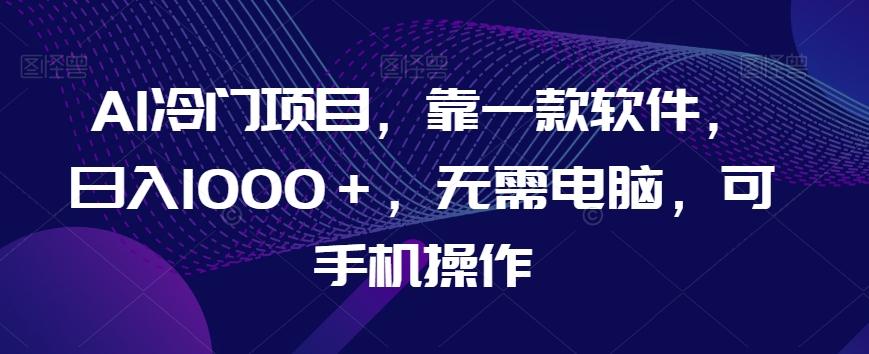 AI冷门项目，靠一款软件，日入1000＋，无需电脑，可手机操作【揭秘】-985网创