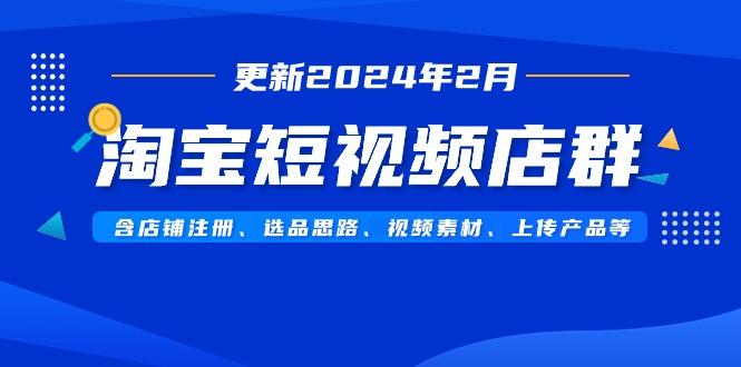 淘宝短视频店群(更新2024年2月)含店铺注册、选品思路、视频素材、上传...-985网创