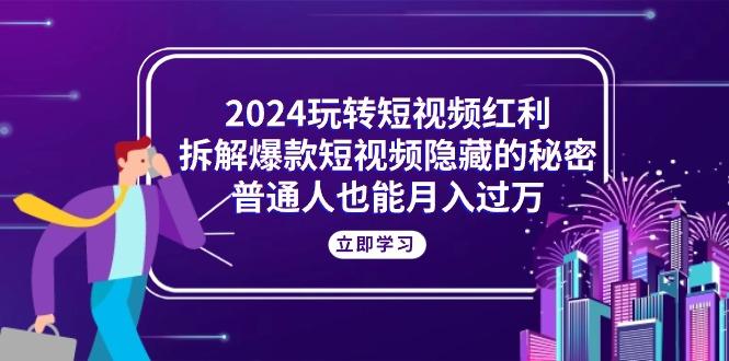 2024玩转短视频红利，拆解爆款短视频隐藏的秘密，普通人也能月入过万-985网创