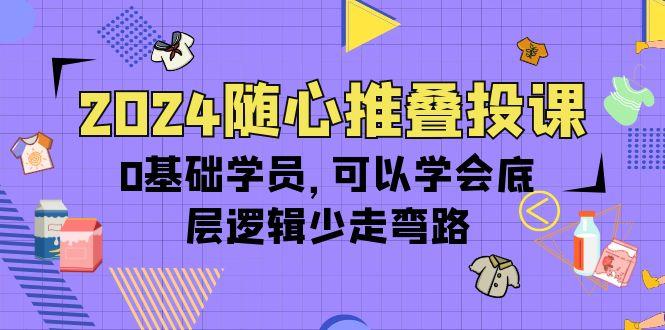 (10017期)2024随心推叠投课，0基础学员，可以学会底层逻辑少走弯路(14节)-985网创
