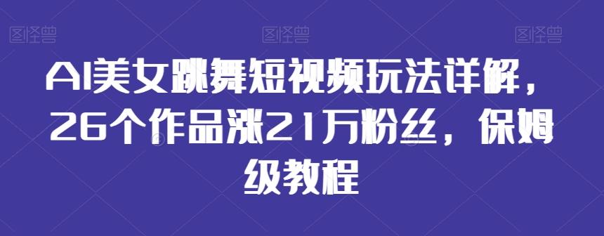 AI美女跳舞短视频玩法详解，26个作品涨21万粉丝，保姆级教程【揭秘】-985网创