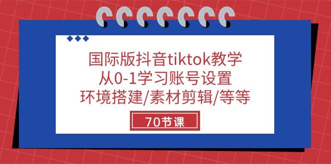 国际版抖音tiktok教学：从0-1学习账号设置/环境搭建/素材剪辑/等等/70节-985网创
