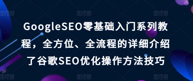 GoogleSEO零基础入门系列教程，全方位、全流程的详细介绍了谷歌SEO优化操作方法技巧-985网创