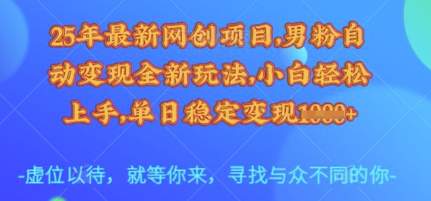 25年最新网创项目，男粉自动变现全新玩法，小白轻松上手，单日稳定变现多张【揭秘】-985网创