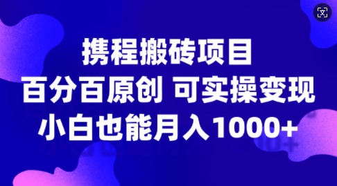 携程搬砖项目，百分百原创，可实操变现，新手小白月入1k+【揭秘】-985网创
