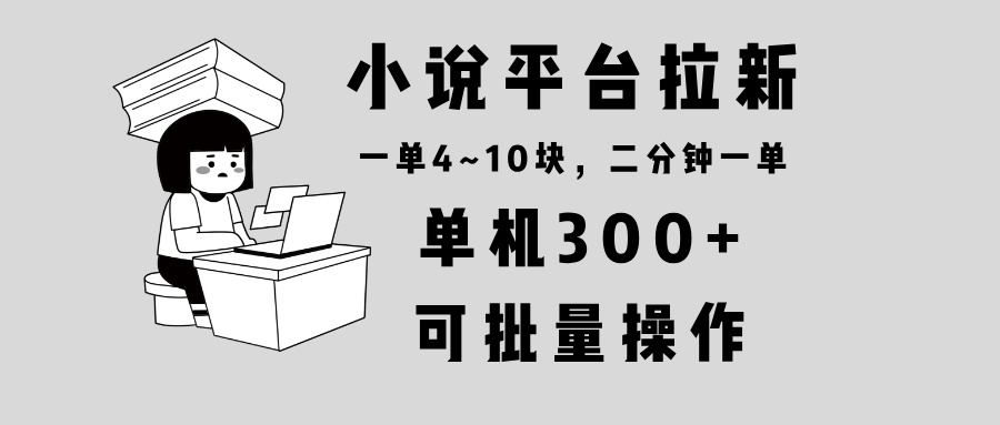 小说平台拉新，单机300+，两分钟一单4~10块，操作简单可批量。-985网创