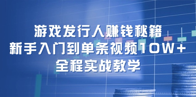 游戏发行人赚钱秘籍：新手入门到单条视频10W+，全程实战教学-985网创