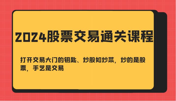 2024股票交易通关课-打开交易大门的钥匙、炒股如炒菜，炒的是股票，手艺是交易-985网创