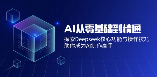 AI从零基础到精通：探索Deepseek核心功能与操作技巧，助你成为AI制作高手-985网创