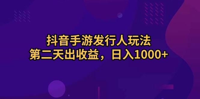 抖音手游发行人玩法，第二天出收益，日入1000+-985网创