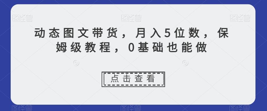 动态图文带货，月入5位数，保姆级教程，0基础也能做【揭秘】-985网创