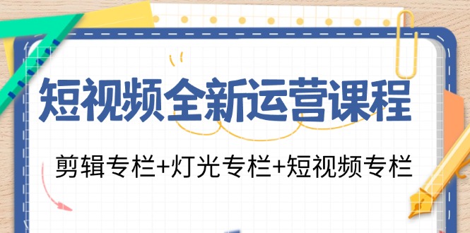 短视频全新运营课程：剪辑专栏+灯光专栏+短视频专栏(23节课)-985网创