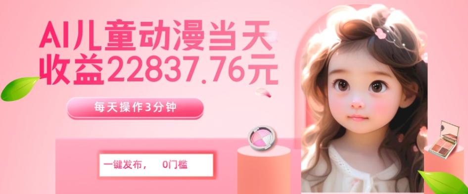 AI儿童动漫、当天收益22837.76元？每天仅需3分钟、无脑搬运、一键生成-985网创