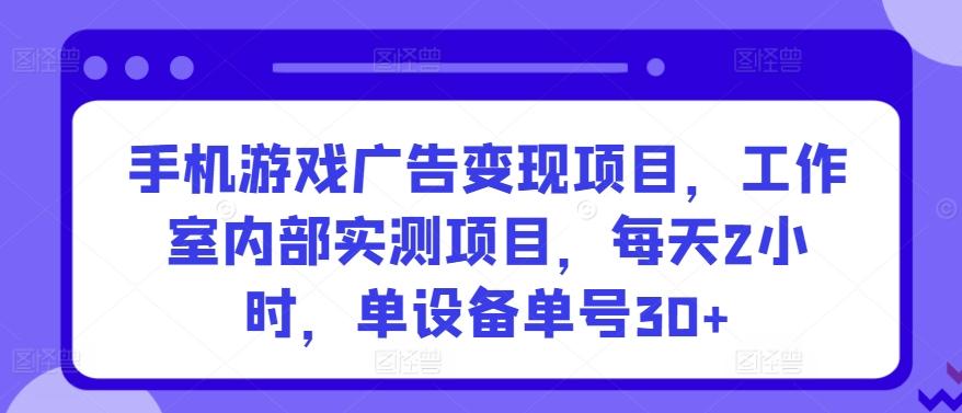 手机游戏广告变现项目，工作室内部实测项目，每天2小时，单设备单号30+【揭秘】-985网创