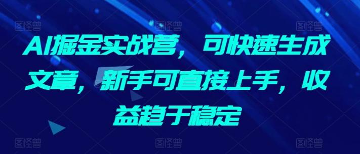 AI掘金实战营，可快速生成文章，新手可直接上手，收益趋于稳定-985网创