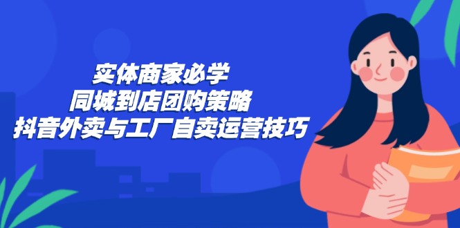 实体商家必学：同城到店团购策略：抖音外卖与工厂自卖运营技巧-985网创