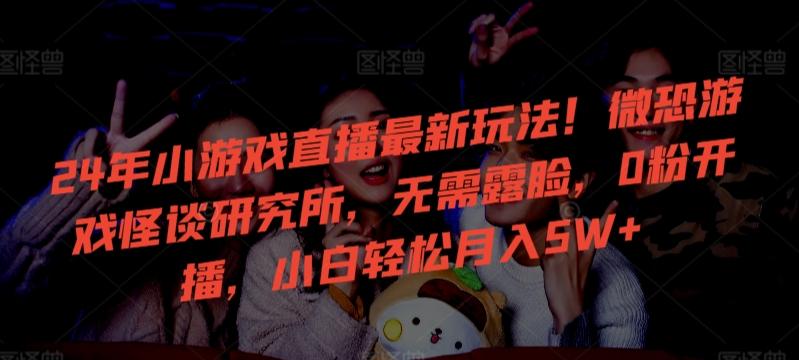 24年小游戏直播最新玩法！微恐游戏怪谈研究所，无需露脸，0粉开播，小白轻松月入5W+【揭秘】-985网创