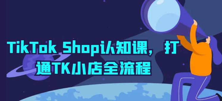 TikTok Shop认知课，打通TK小店全流程-985网创