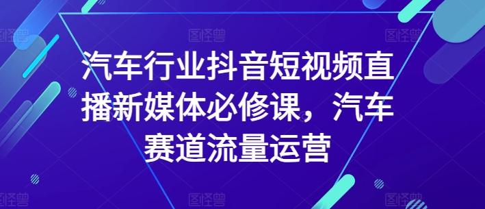汽车行业抖音短视频直播新媒体必修课，汽车赛道流量运营-985网创
