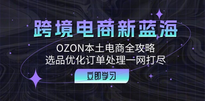 跨境电商新蓝海：OZON本土电商全攻略，选品优化订单处理一网打尽-985网创