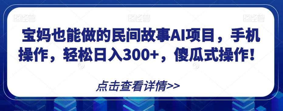 宝妈也能做的民间故事AI项目，手机操作，轻松日入300+，傻瓜式操作！【揭秘】-985网创