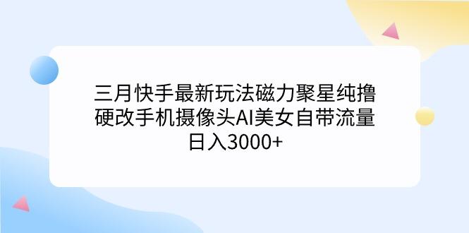 (9247期)三月快手最新玩法磁力聚星纯撸，硬改手机摄像头AI美女自带流量日入3000+...-985网创