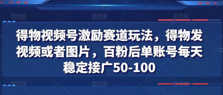 得物视频号激励赛道玩法，得物发视频或者图片，百粉后单账号每天稳定接广50-100-985网创