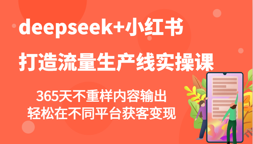 deepseek+小红书打造流量生产线实操课，365天不重样内容输出，轻松在不同平台获客变现-985网创