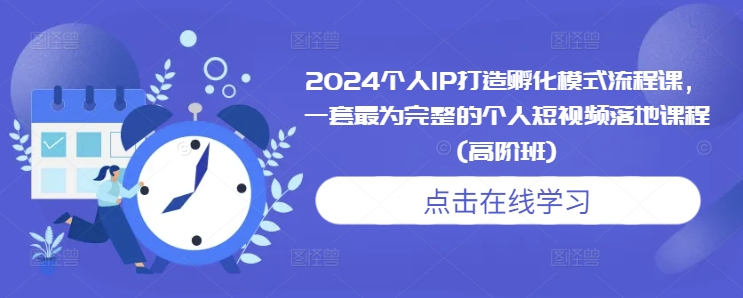 2024个人IP打造孵化模式流程课，一套最为完整的个人短视频落地课程(高阶班)-985网创