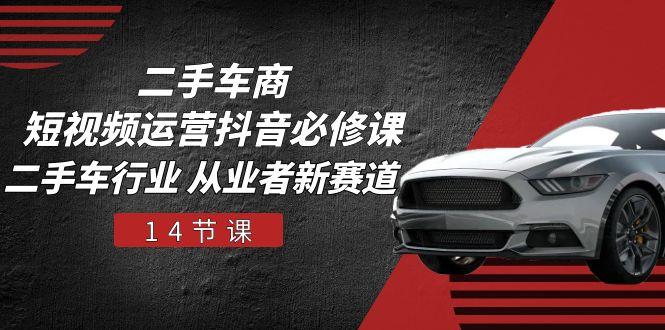 二手车商 短视频运营 抖音必修课，二手车行业 从业者新赛道(14节课-985网创