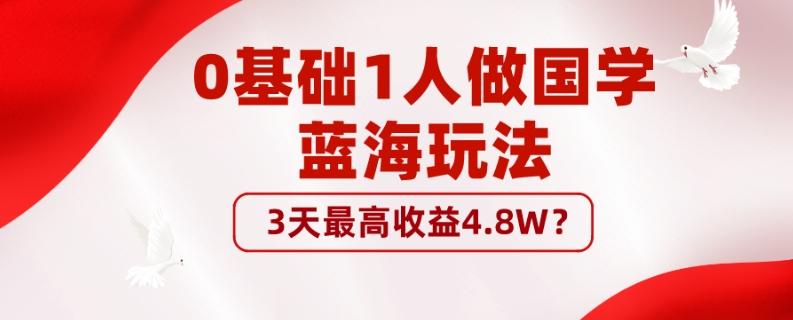 0基础1人做国学蓝海玩法，3天最高收益4.8W？-985网创