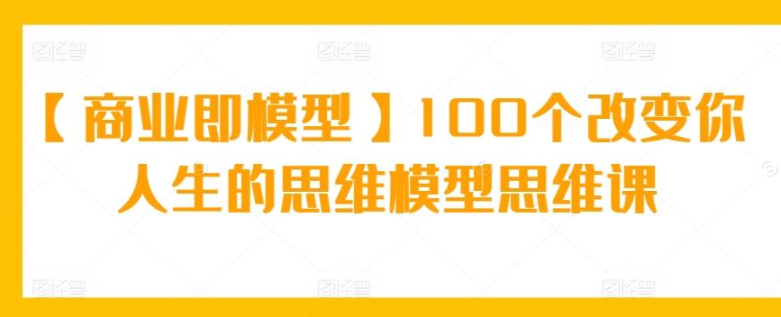 【商业即模型】100个改变你人生的思维模型思维课-985网创