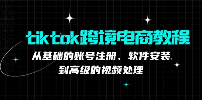 tiktok跨境电商教程：从基础的账号注册、软件安装，到高级的视频处理-985网创