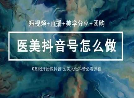 玩转医美抖音短视频与直播，36堂网课学逻辑(短视频+直播+美学分享+团购)-985网创