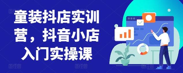 童装抖店实训营，抖音小店入门实操课-985网创