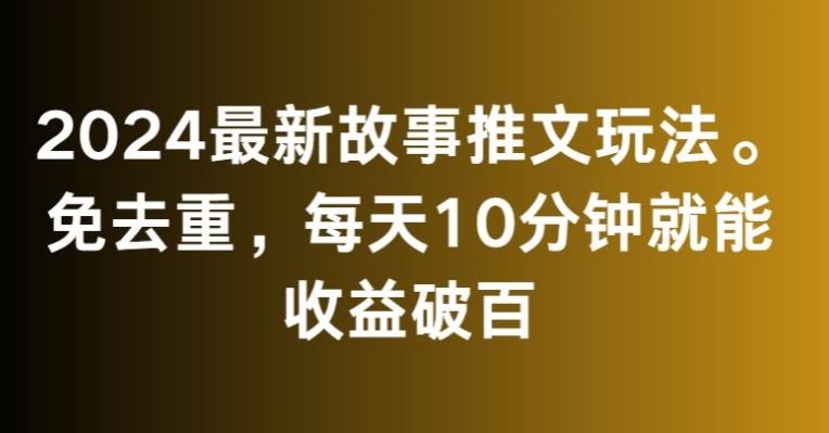 2024最新故事推文玩法，免去重，每天10分钟就能收益破百【揭秘】-985网创