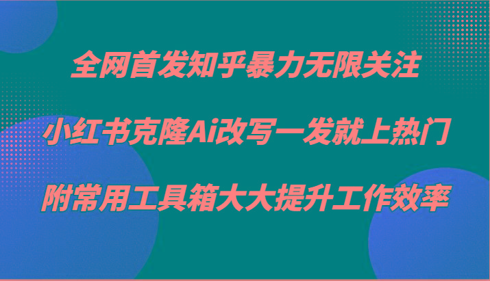 知乎暴力无限关注，小红书克隆Ai改写一发就上热门，附常用工具箱大大提升工作效率-985网创