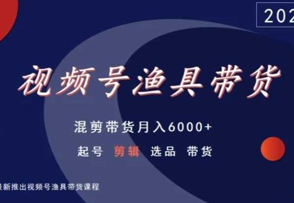 视频号渔具带货，混剪带货月入6000+，起号剪辑选品带货-985网创