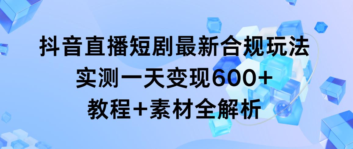抖音直播短剧最新合规玩法，实测一天变现600+，教程+素材全解析-985网创
