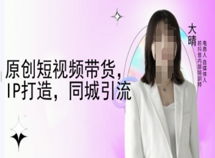 原创短视频带货，IP打造，同城引流-大晴自媒体教程-985网创