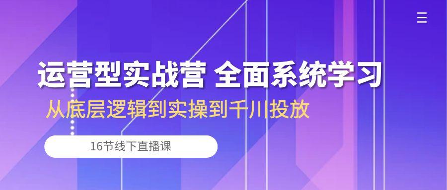 运营型实战营 全面系统学习-从底层逻辑到实操到千川投放(16节线下直播课-985网创