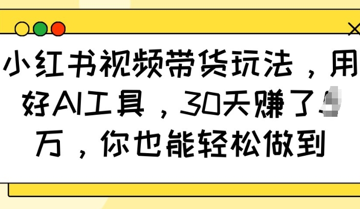小红书视频带货玩法，用好AI工具，30天收益过W，你也能轻松做到-985网创
