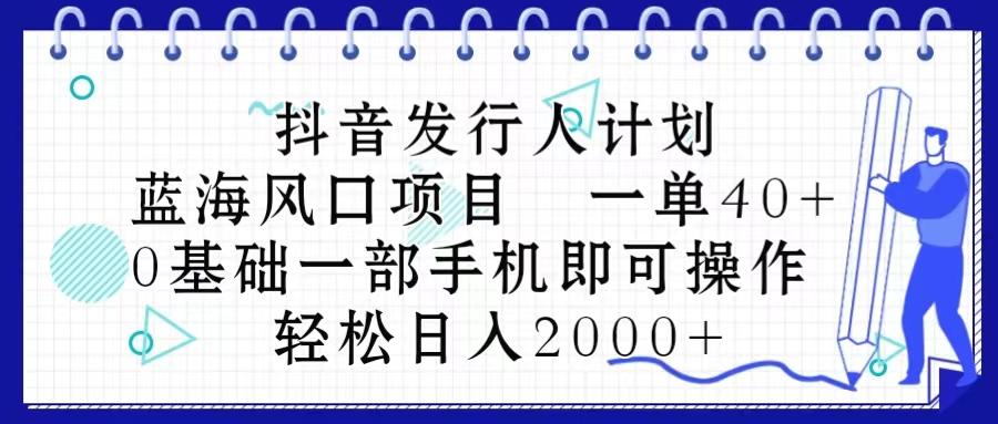 抖音发行人计划，蓝海风口项目 一单40，0基础一部手机即可操作 日入2000＋-985网创