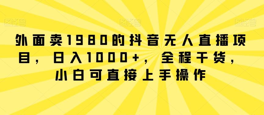 外面卖1980的抖音无人直播项目，日入1000+，全程干货，小白可直接上手操作【揭秘】-985网创
