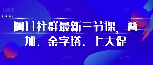 阿甘社群最新三节课，叠加、金字塔、上大促-985网创
