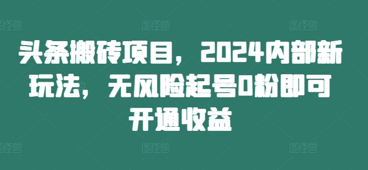 头条搬砖项目，2024内部新玩法，无风险起号0粉即可开通收益-985网创